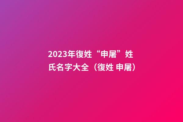 2023年復姓“申屠”姓氏名字大全（復姓 申屠）